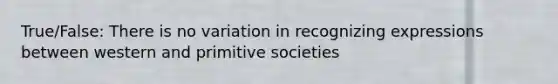 True/False: There is no variation in recognizing expressions between western and primitive societies