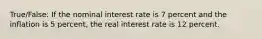 True/False: If the nominal interest rate is 7 percent and the inflation is 5 percent, the real interest rate is 12 percent.