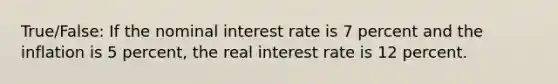 True/False: If the nominal interest rate is 7 percent and the inflation is 5 percent, the real interest rate is 12 percent.