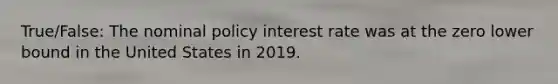 True/False: The nominal policy interest rate was at the zero lower bound in the United States in 2019.