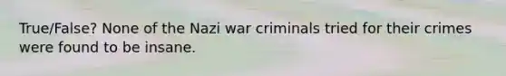 True/False? None of the Nazi war criminals tried for their crimes were found to be insane.