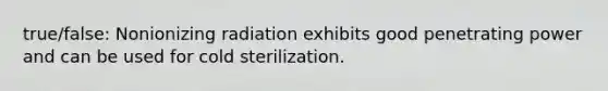 true/false: Nonionizing radiation exhibits good penetrating power and can be used for cold sterilization.