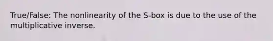 True/False: The nonlinearity of the S-box is due to the use of the multiplicative inverse.