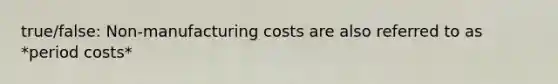 true/false: Non-manufacturing costs are also referred to as *period costs*