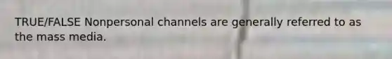 TRUE/FALSE Nonpersonal channels are generally referred to as the mass media.