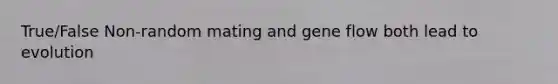 True/False Non-random mating and gene flow both lead to evolution