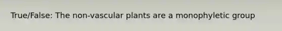 True/False: The non-<a href='https://www.questionai.com/knowledge/kbaUXKuBoK-vascular-plants' class='anchor-knowledge'>vascular plants</a> are a monophyletic group