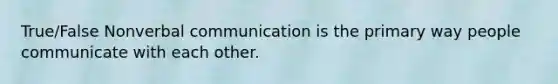 True/False Nonverbal communication is the primary way people communicate with each other.