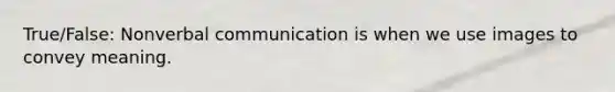 True/False: Nonverbal communication is when we use images to convey meaning.