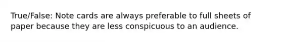 True/False: Note cards are always preferable to full sheets of paper because they are less conspicuous to an audience.