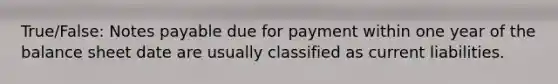 True/False: Notes payable due for payment within one year of the balance sheet date are usually classified as current liabilities.