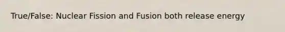 True/False: Nuclear Fission and Fusion both release energy