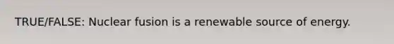 TRUE/FALSE: Nuclear fusion is a renewable source of energy.