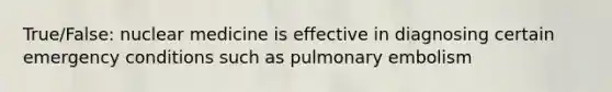 True/False: nuclear medicine is effective in diagnosing certain emergency conditions such as pulmonary embolism