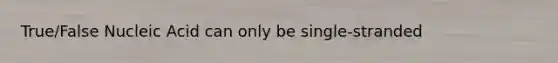 True/False Nucleic Acid can only be single-stranded