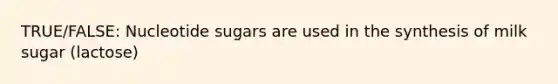 TRUE/FALSE: Nucleotide sugars are used in the synthesis of milk sugar (lactose)