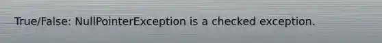 True/False: NullPointerException is a checked exception.