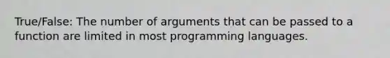 True/False: The number of arguments that can be passed to a function are limited in most programming languages.