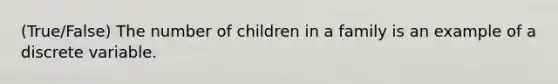 (True/False) The number of children in a family is an example of a discrete variable.