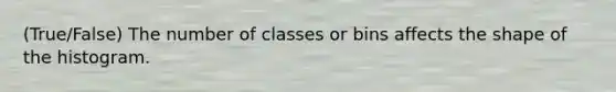 (True/False) The number of classes or bins affects the shape of the histogram.