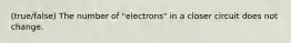 (true/false) The number of "electrons" in a closer circuit does not change.