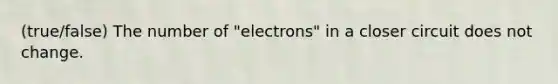 (true/false) The number of "electrons" in a closer circuit does not change.