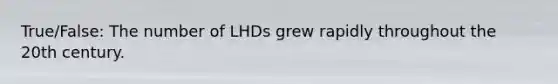 True/False: The number of LHDs grew rapidly throughout the 20th century.