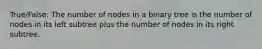 True/False: The number of nodes in a binary tree is the number of nodes in its left subtree plus the number of nodes in its right subtree.