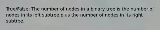 True/False: The number of nodes in a binary tree is the number of nodes in its left subtree plus the number of nodes in its right subtree.