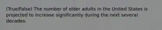 (True/False) The number of older adults in the United States is projected to increase significantly during the next several decades.