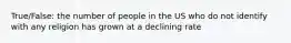 True/False: the number of people in the US who do not identify with any religion has grown at a declining rate