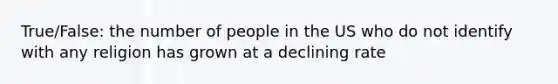 True/False: the number of people in the US who do not identify with any religion has grown at a declining rate