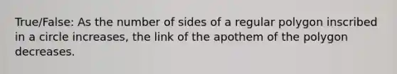 True/False: As the number of sides of a <a href='https://www.questionai.com/knowledge/k5uuzIdErC-regular-polygon' class='anchor-knowledge'>regular polygon</a> inscribed in a circle increases, the link of the apothem of the polygon decreases.