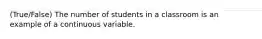 (True/False) The number of students in a classroom is an example of a continuous variable.