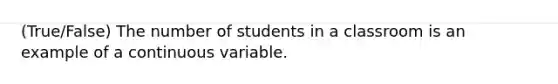 (True/False) The number of students in a classroom is an example of a continuous variable.