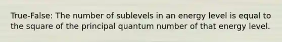 True-False: The number of sublevels in an energy level is equal to the square of the principal quantum number of that energy level.