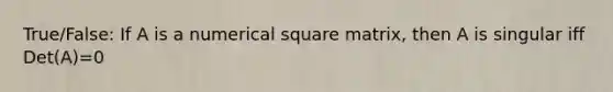 True/False: If A is a numerical square matrix, then A is singular iff Det(A)=0