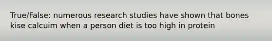 True/False: numerous research studies have shown that bones kise calcuim when a person diet is too high in protein