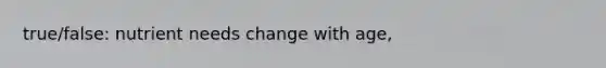 true/false: nutrient needs change with age,