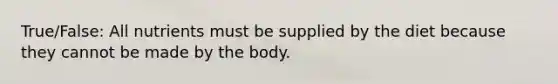 True/False: All nutrients must be supplied by the diet because they cannot be made by the body.