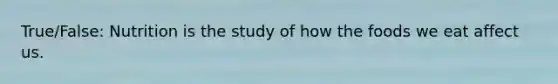 True/False: Nutrition is the study of how the foods we eat affect us.