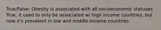 True/False: Obesity is associated with all socioeconomic statuses True, it used to only be associated w/ high income countries, but now it's prevalent in low and middle-income countries