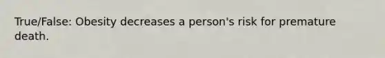 True/False: Obesity decreases a person's risk for premature death.