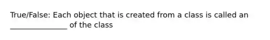 True/False: Each object that is created from a class is called an _______________ of the class