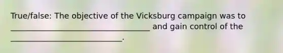 True/false: The objective of the Vicksburg campaign was to ___________________________________ and gain control of the ____________________________.