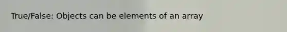 True/False: Objects can be elements of an array