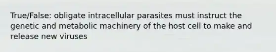 True/False: obligate intracellular parasites must instruct the genetic and metabolic machinery of the host cell to make and release new viruses