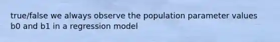 true/false we always observe the population parameter values b0 and b1 in a regression model