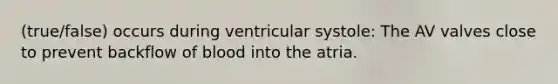 (true/false) occurs during ventricular systole: The AV valves close to prevent backflow of blood into the atria.