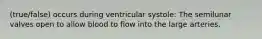 (true/false) occurs during ventricular systole: The semilunar valves open to allow blood to flow into the large arteries.